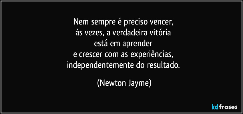 Nem sempre é preciso vencer, 
às vezes, a verdadeira vitória 
está em aprender 
e crescer com as experiências, 
independentemente do resultado. (Newton Jayme)