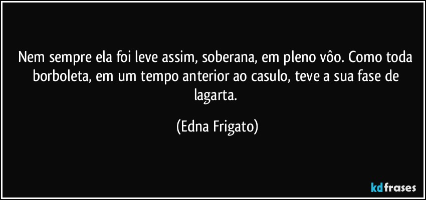 Nem sempre ela foi leve assim, soberana, em pleno vôo. Como toda borboleta, em um tempo  anterior ao casulo, teve a sua fase de lagarta. (Edna Frigato)