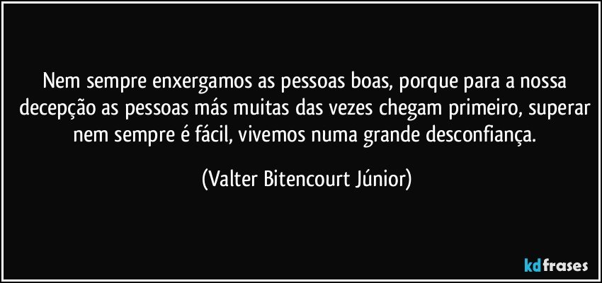 Nem sempre enxergamos as pessoas boas, porque para a nossa decepção as pessoas más muitas das vezes chegam primeiro, superar nem sempre é fácil, vivemos numa grande desconfiança. (Valter Bitencourt Júnior)