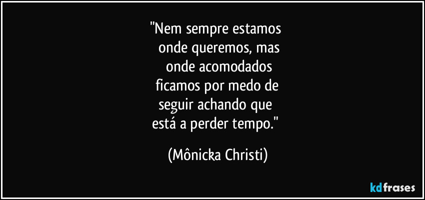 "Nem sempre estamos 
 onde queremos, mas
 onde acomodados
 ficamos por medo de 
seguir achando que 
está a perder tempo." (Mônicka Christi)