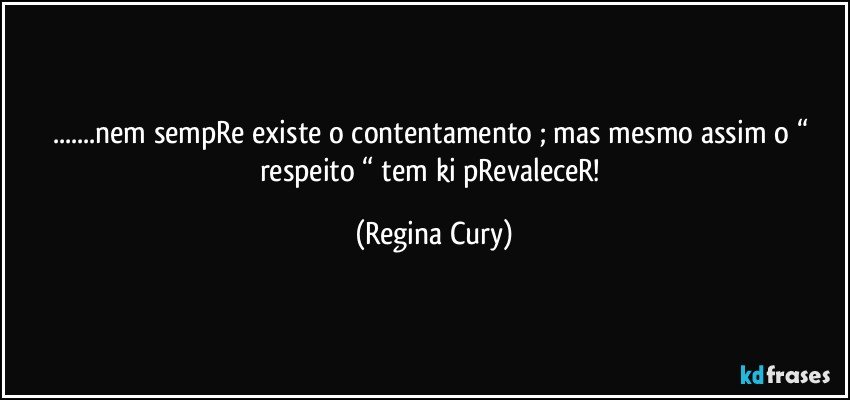 ...nem sempRe existe o contentamento ; mas mesmo assim  o “ respeito “ tem ki pRevaleceR! (Regina Cury)