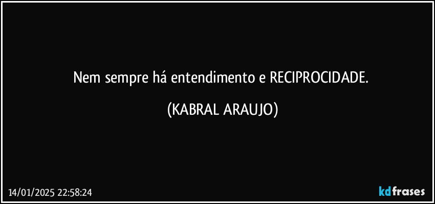 Nem sempre há entendimento e RECIPROCIDADE. (KABRAL ARAUJO)