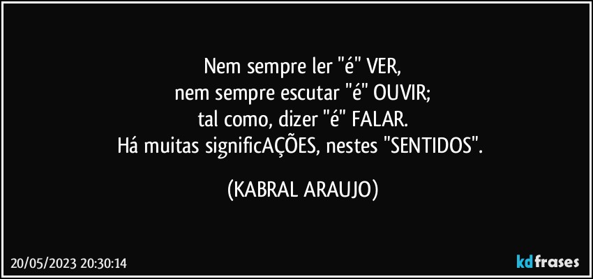 Nem sempre ler "é" VER,
nem sempre escutar "é" OUVIR;
tal como, dizer "é" FALAR.
Há muitas significAÇÕES, nestes "SENTIDOS". (KABRAL ARAUJO)