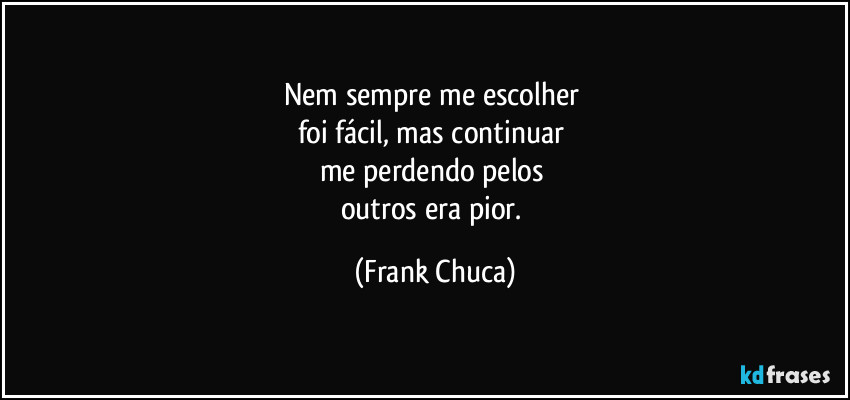 Nem sempre me escolher 
foi fácil, mas continuar 
me perdendo pelos 
outros era pior. (Frank Chuca)