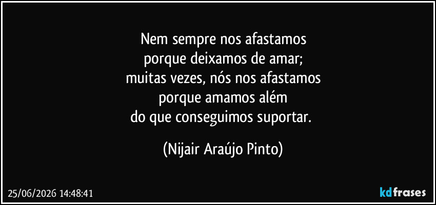Nem sempre nos afastamos
porque deixamos de amar;
muitas vezes, nós nos afastamos
porque amamos além
do que conseguimos suportar. (Nijair Araújo Pinto)