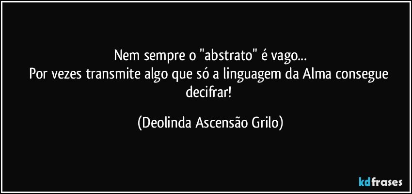 Nem sempre o "abstrato" é vago...
Por vezes transmite algo que só a linguagem da Alma consegue decifrar! (Deolinda Ascensão Grilo)