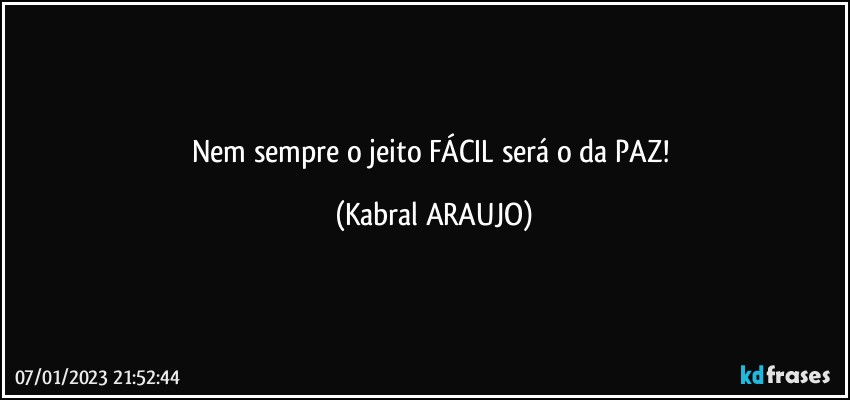 Nem sempre o jeito FÁCIL  será o da PAZ! (KABRAL ARAUJO)