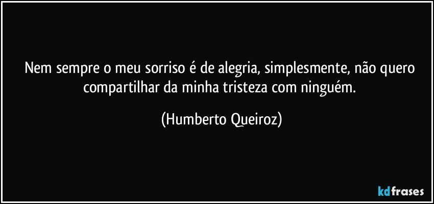 Nem sempre o meu sorriso é de alegria, simplesmente, não quero compartilhar da minha tristeza com ninguém. (Humberto Queiroz)