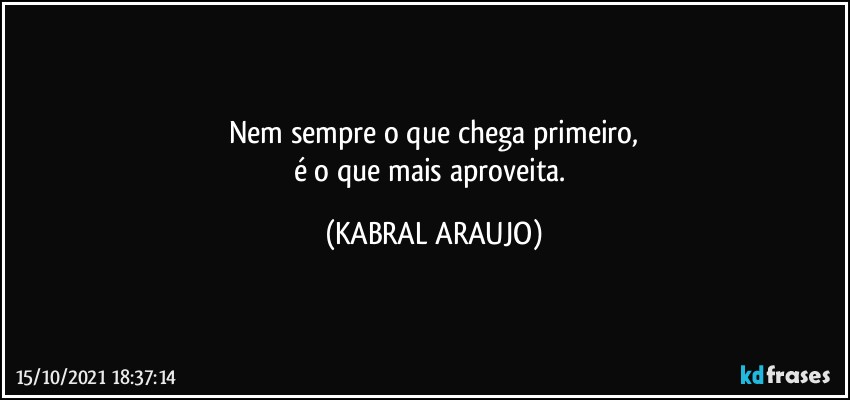 Nem sempre o que chega primeiro,
é o que mais aproveita. (KABRAL ARAUJO)