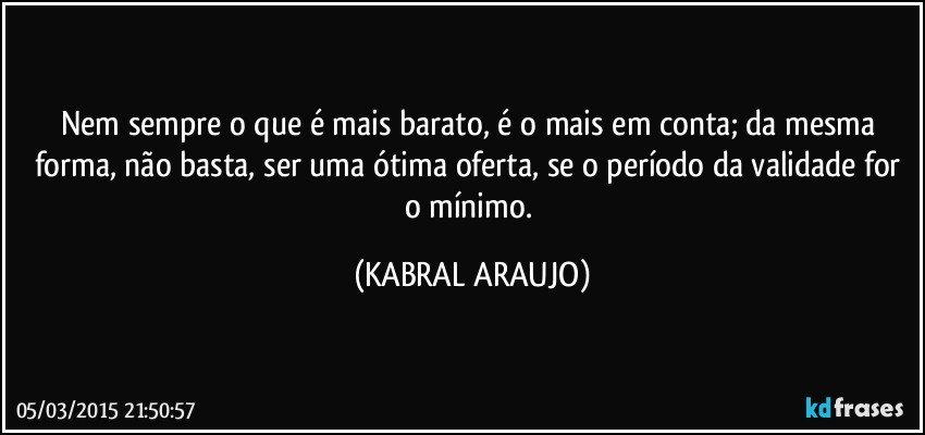 Nem sempre o que é mais barato, é o mais em conta; da mesma forma, não basta, ser uma ótima oferta, se o período da validade for o mínimo. (KABRAL ARAUJO)