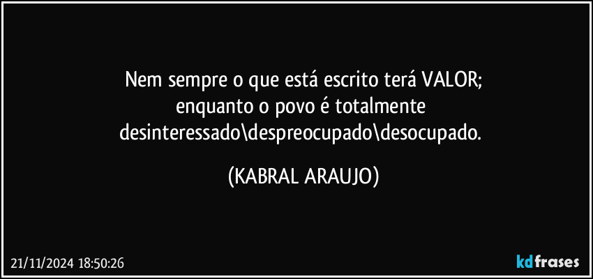 Nem sempre o que está escrito terá VALOR;
enquanto o povo é totalmente desinteressado\despreocupado\desocupado. (KABRAL ARAUJO)