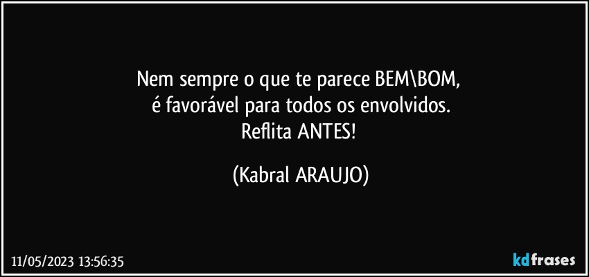 Nem sempre o que te parece BEM\BOM, 
é favorável para todos os envolvidos.
Reflita ANTES! (KABRAL ARAUJO)