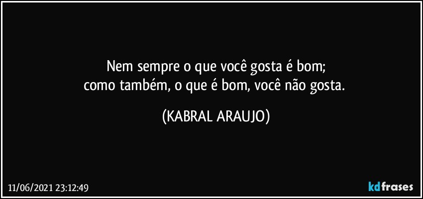 Nem sempre o que você gosta é bom;
como também, o que é bom, você não gosta. (KABRAL ARAUJO)