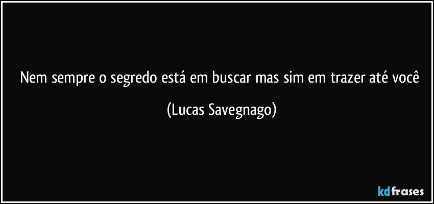 Nem sempre o segredo está em buscar mas sim em trazer até você (Lucas Savegnago)