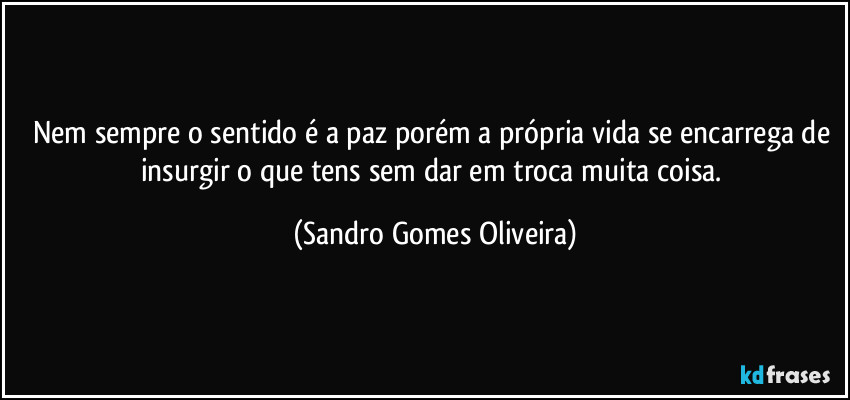 Nem sempre o sentido é a paz porém a própria vida se encarrega de insurgir o que tens sem dar em troca muita coisa. (Sandro Gomes Oliveira)