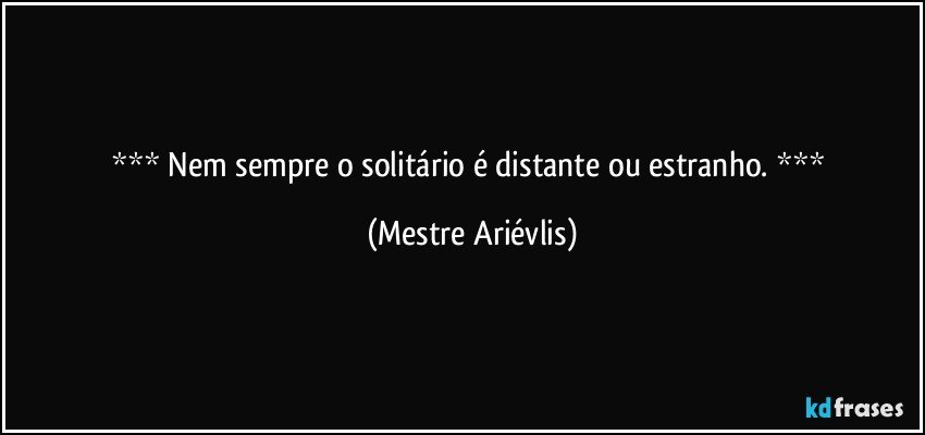  Nem sempre o solitário é distante ou estranho.  (Mestre Ariévlis)