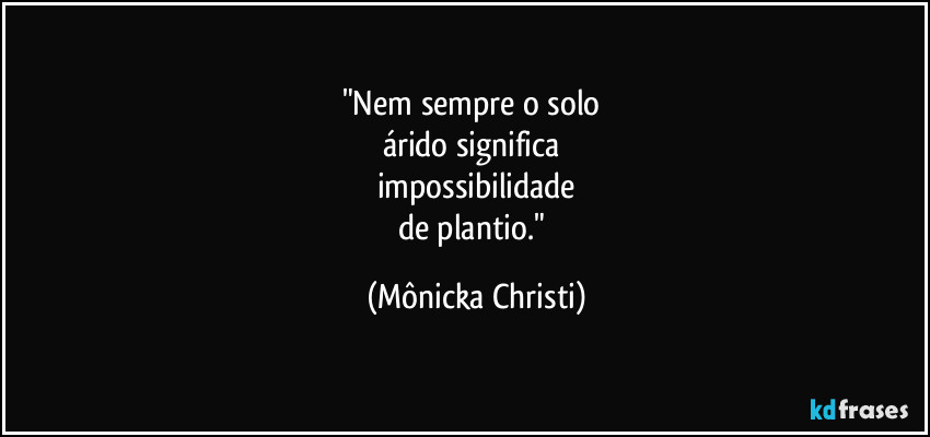 "Nem sempre o solo 
árido significa 
impossibilidade
de plantio." (Mônicka Christi)