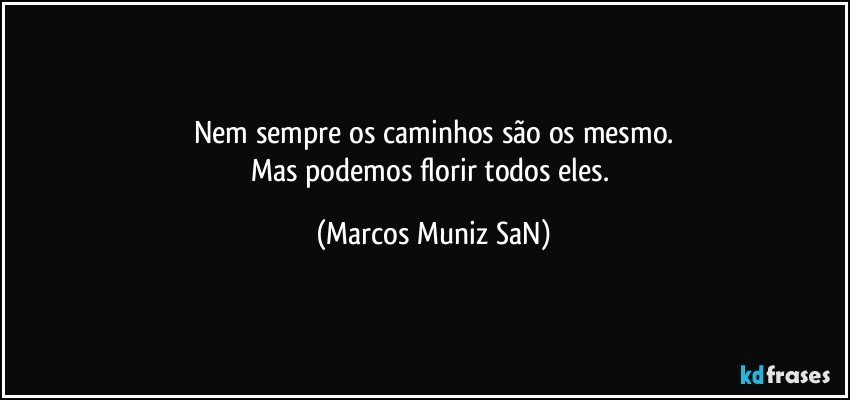 Nem sempre os caminhos são os mesmo.
Mas podemos florir todos eles. (Marcos Muniz SaN)