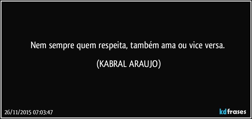 Nem sempre quem respeita, também ama ou vice versa. (KABRAL ARAUJO)