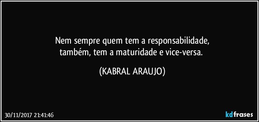 Nem sempre quem tem a responsabilidade,
também, tem a maturidade e vice-versa. (KABRAL ARAUJO)