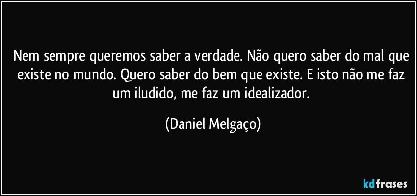 Nem sempre queremos saber a verdade. Não quero saber do mal que existe no mundo. Quero saber do bem que existe. E isto não me faz um iludido, me faz um idealizador. (Daniel Melgaço)