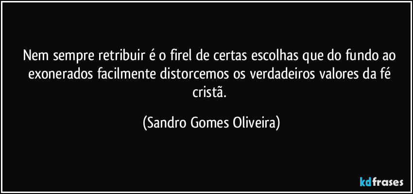 Nem sempre retribuir é o firel de certas escolhas que do fundo ao exonerados facilmente distorcemos os verdadeiros valores da fé cristã. (Sandro Gomes Oliveira)