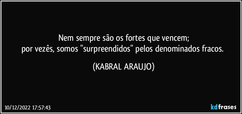 Nem sempre são os fortes que vencem;
por vezês, somos "surpreendidos" pelos denominados fracos. (KABRAL ARAUJO)