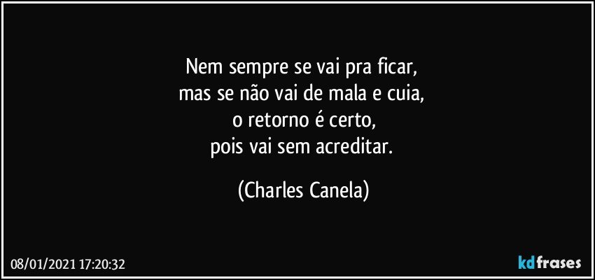 Nem sempre se vai pra ficar, 
mas se não vai de mala e cuia, 
o retorno é certo,
pois vai sem acreditar. (Charles Canela)