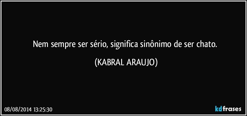 Nem sempre ser sério, significa sinônimo de ser chato. (KABRAL ARAUJO)