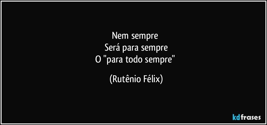 Nem sempre 
Será para sempre
O "para todo sempre" (Rutênio Félix)