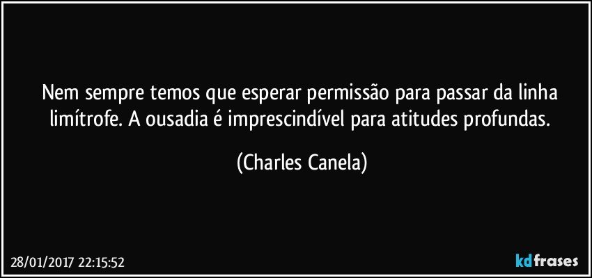 Nem sempre temos que esperar permissão para passar da linha limítrofe. A ousadia é imprescindível para atitudes profundas. (Charles Canela)