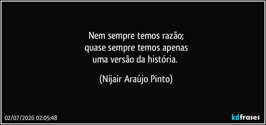 Nem sempre temos razão;
quase sempre temos apenas
uma versão da história. (Nijair Araújo Pinto)