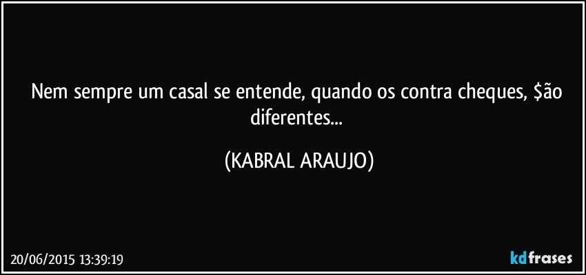 Nem sempre um casal se entende, quando os contra cheques, $ão diferentes... (KABRAL ARAUJO)