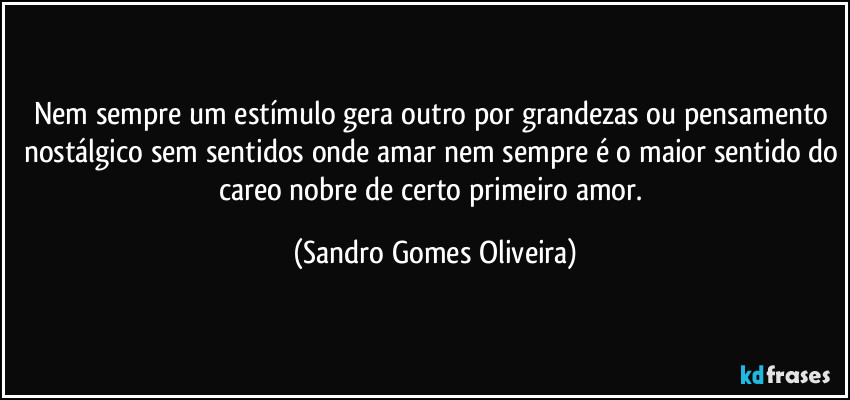 Nem sempre um estímulo gera outro por grandezas ou pensamento nostálgico sem sentidos onde amar nem sempre é o maior sentido do careo nobre de certo primeiro amor. (Sandro Gomes Oliveira)