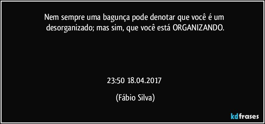 Nem sempre uma bagunça pode denotar que você é um desorganizado; mas sim, que você está ORGANIZANDO.




23:50 18.04.2017 (Fábio Silva)