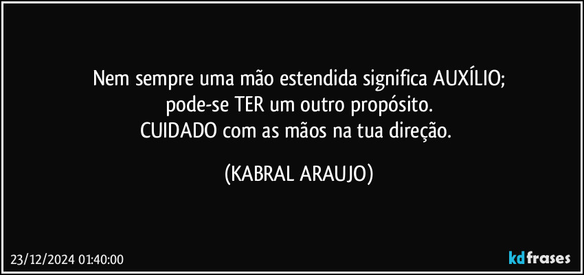 Nem sempre uma mão estendida significa AUXÍLIO;
pode-se TER um outro propósito.
CUIDADO com as mãos na tua direção. (KABRAL ARAUJO)