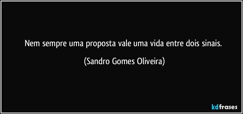 Nem sempre uma proposta vale uma vida entre dois sinais. (Sandro Gomes Oliveira)