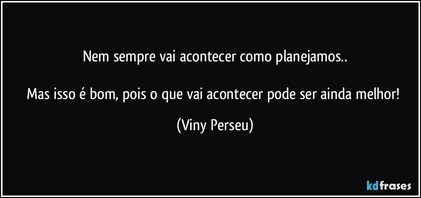 Nem sempre vai acontecer como planejamos..

Mas isso é bom, pois o que vai acontecer pode ser ainda melhor! (Viny Perseu)