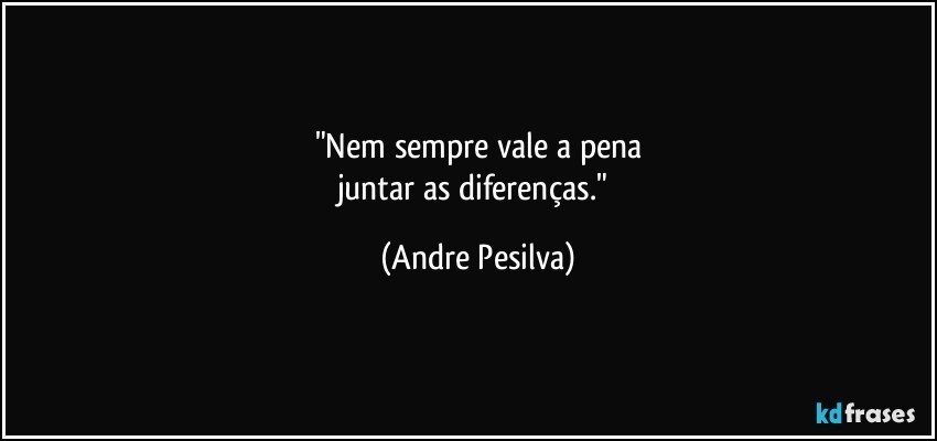 "Nem sempre vale a pena
juntar as diferenças." (Andre Pesilva)