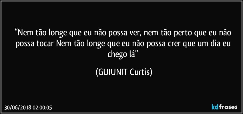 “Nem tão longe que eu não possa ver, nem tão perto que eu não possa tocar Nem tão longe que eu não possa crer que um dia eu chego lá” (GUIUNIT Curtis)