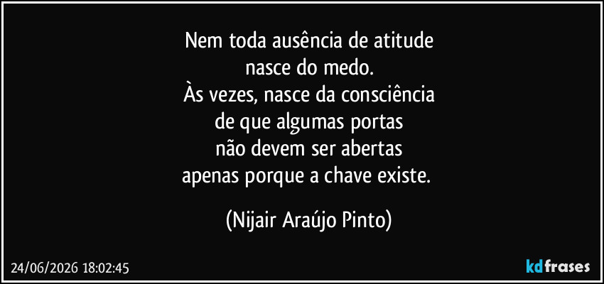 Nem toda ausência de atitude
nasce do medo.
Às vezes, nasce da consciência
de que algumas portas
não devem ser abertas
apenas porque a chave existe. (Nijair Araújo Pinto)