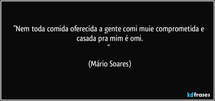 "Nem toda comida oferecida a gente comi muie comprometida e casada pra mim é omi.
" (Mário Soares)