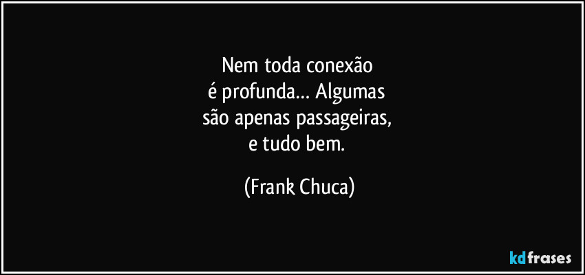 Nem toda conexão
é profunda… Algumas
são apenas passageiras,
e tudo bem. (Frank Chuca)