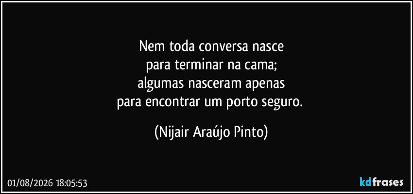 Nem toda conversa nasce
para terminar na cama;
algumas nasceram apenas
para encontrar um porto seguro. (Nijair Araújo Pinto)