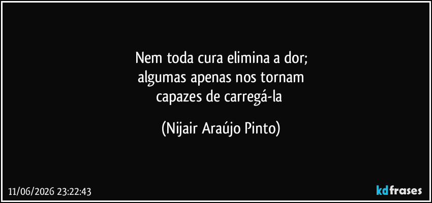 Nem toda cura elimina a dor;
algumas apenas nos tornam
capazes de carregá-la (Nijair Araújo Pinto)