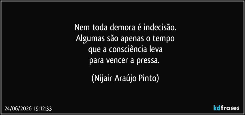 Nem toda demora é indecisão.
Algumas são apenas o tempo
que a consciência leva
para vencer a pressa. (Nijair Araújo Pinto)