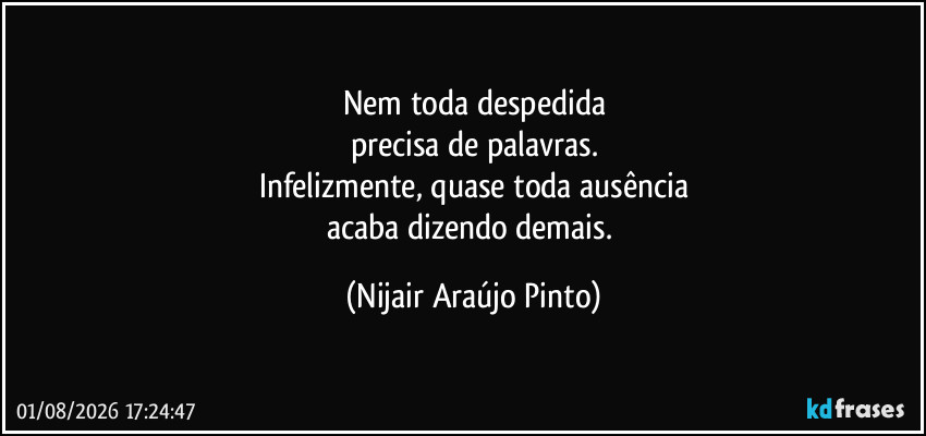 Nem toda despedida
precisa de palavras.
Infelizmente, quase toda ausência
acaba dizendo demais. (Nijair Araújo Pinto)