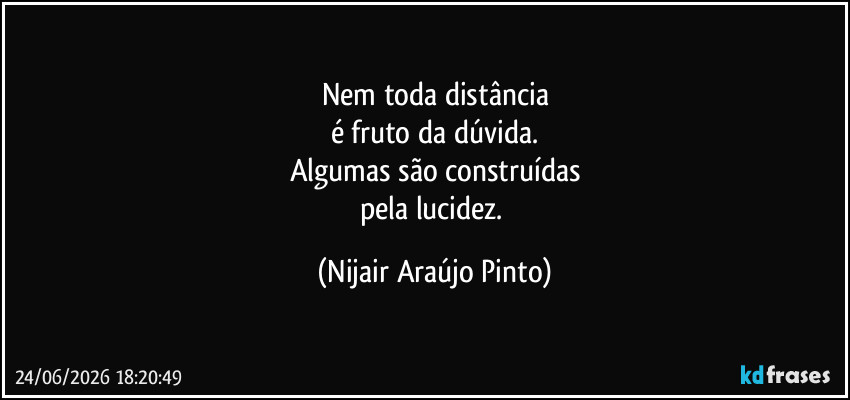 Nem toda distância
é fruto da dúvida.
Algumas são construídas
pela lucidez. (Nijair Araújo Pinto)