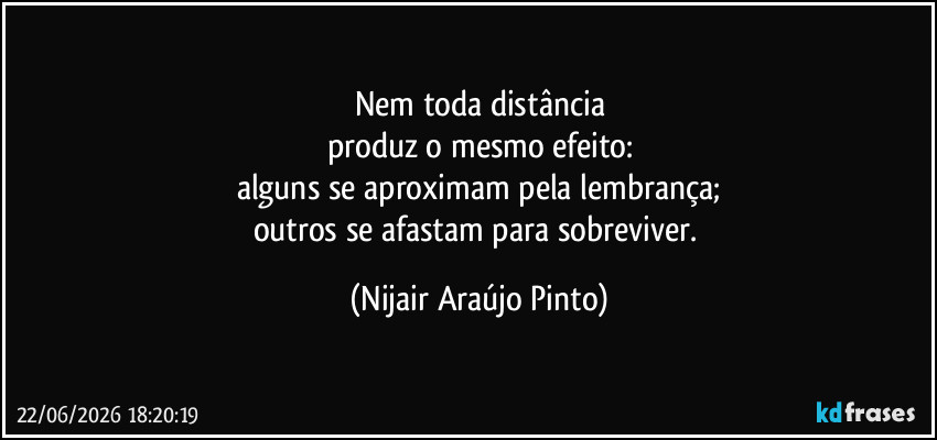 Nem toda distância
produz o mesmo efeito:
alguns se aproximam pela lembrança;
outros se afastam para sobreviver. (Nijair Araújo Pinto)