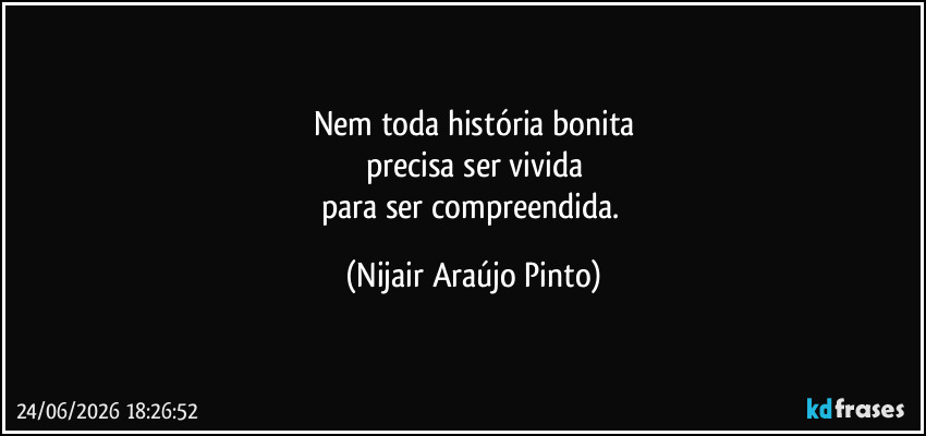 Nem toda história bonita
precisa ser vivida
para ser compreendida. (Nijair Araújo Pinto)